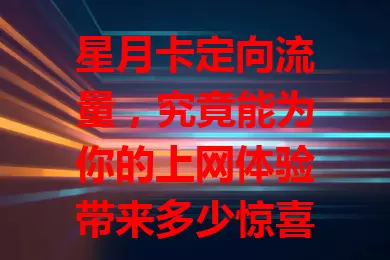 星月卡定向流量，究竟能为你的上网体验带来多少惊喜？