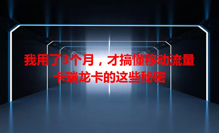 我用了3个月，才搞懂移动流量卡瑞龙卡的这些秘密