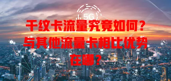 千纹卡流量究竟如何？与其他流量卡相比优势在哪？