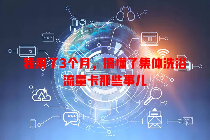 我用了3个月，搞懂了集体洗浴流量卡那些事儿