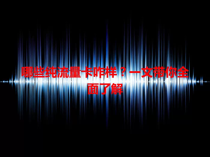 哪些纯流量卡咋样？一文带你全面了解