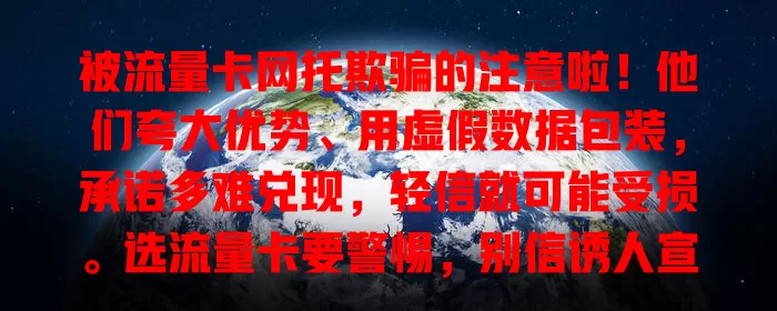被流量卡网托欺骗的注意啦！他们夸大优势、用虚假数据包装，承诺多难兑现，轻信就可能受损。选流量卡要警惕，别信诱人宣传，多参考正规信息，避开陷阱挑到适合的卡