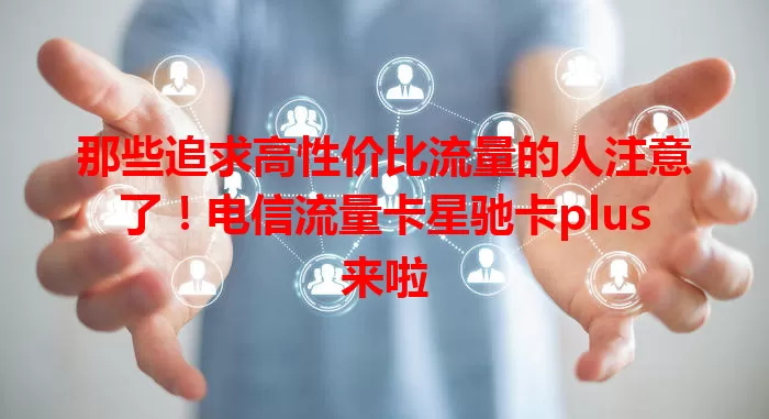 那些追求高性价比流量的人注意了！电信流量卡星驰卡plus来啦
