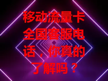 移动流量卡全国客服电话，你真的了解吗？