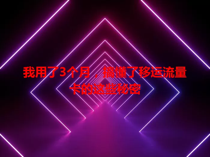 我用了3个月，搞懂了移运流量卡的这些秘密