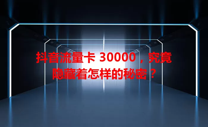 抖音流量卡 30000，究竟隐藏着怎样的秘密？