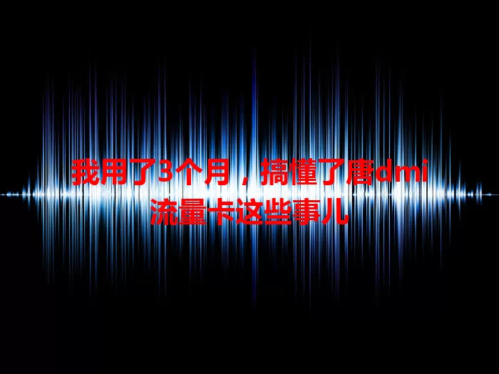 我用了3个月，搞懂了唐dmi流量卡这些事儿