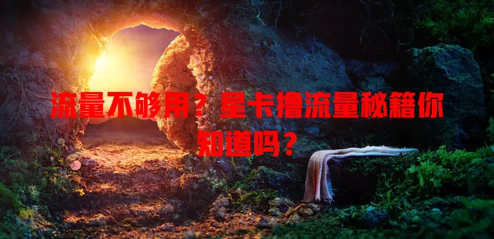 流量不够用？星卡撸流量秘籍你知道吗？