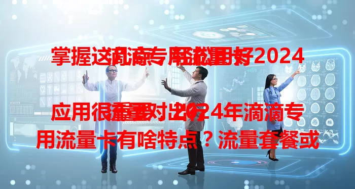 掌握这几点，轻松用好2024滴滴专用流量卡

流量对出行应用很重要，2024年滴滴专用流量卡有啥特点？流量套餐或更优化，适配5G网络，安全性高，使用便捷。常坐滴滴的你，关注它能享全新便利出行体验！