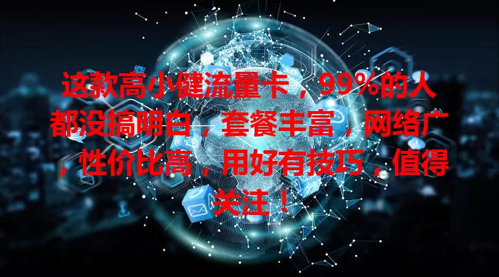 这款高小健流量卡，99%的人都没搞明白，套餐丰富，网络广，性价比高，用好有技巧，值得关注！