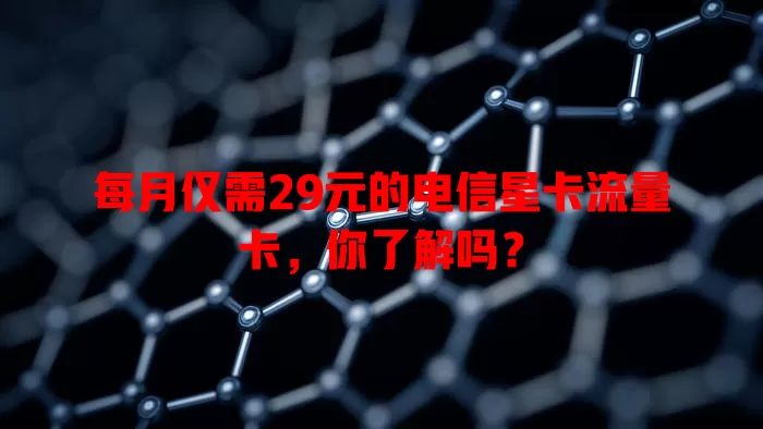 每月仅需29元的电信星卡流量卡，你了解吗？