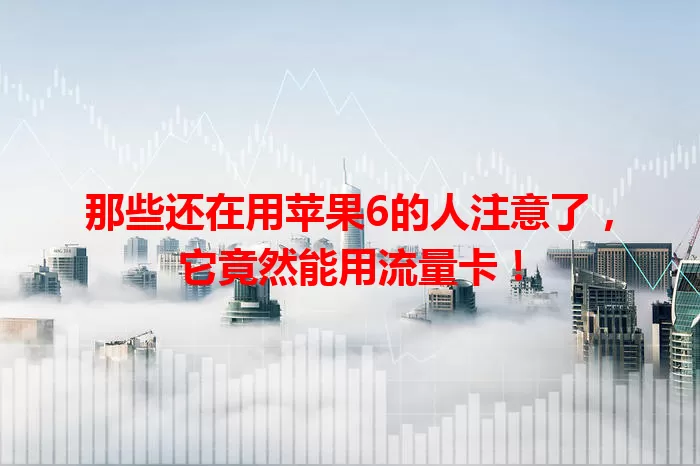 那些还在用苹果6的人注意了，它竟然能用流量卡！