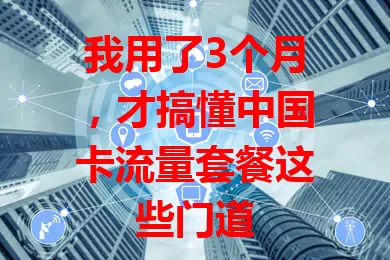 我用了3个月，才搞懂中国卡流量套餐这些门道