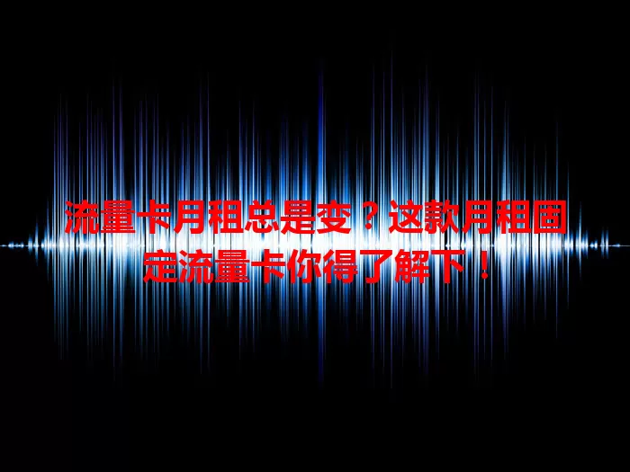 流量卡月租总是变？这款月租固定流量卡你得了解下！