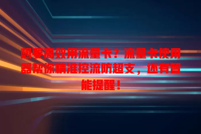 想要高效用流量卡？流量卡使用器帮你精准控流防超支，还有智能提醒！
