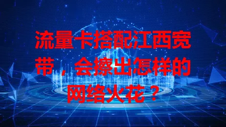 流量卡搭配江西宽带，会擦出怎样的网络火花？