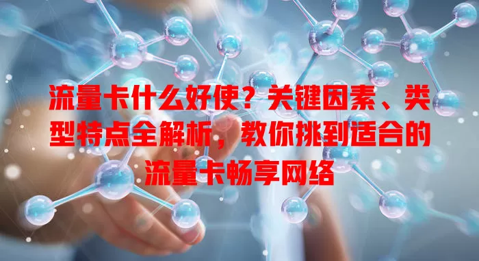 流量卡什么好使？关键因素、类型特点全解析，教你挑到适合的流量卡畅享网络