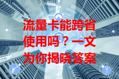 流量卡能跨省使用吗？一文为你揭晓答案