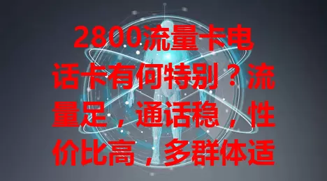 2800流量卡电话卡有何特别？流量足，通话稳，性价比高，多群体适用！