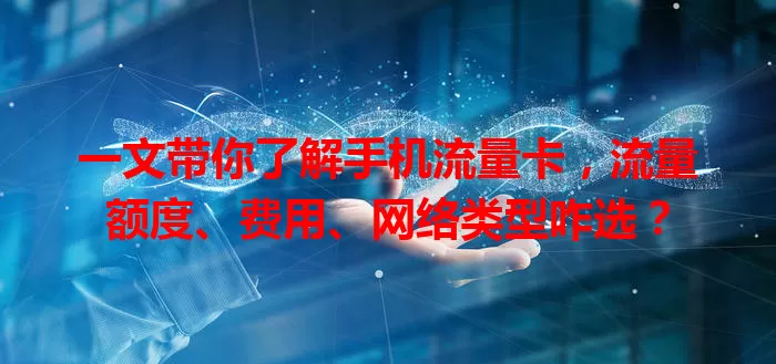 一文带你了解手机流量卡，流量额度、费用、网络类型咋选？