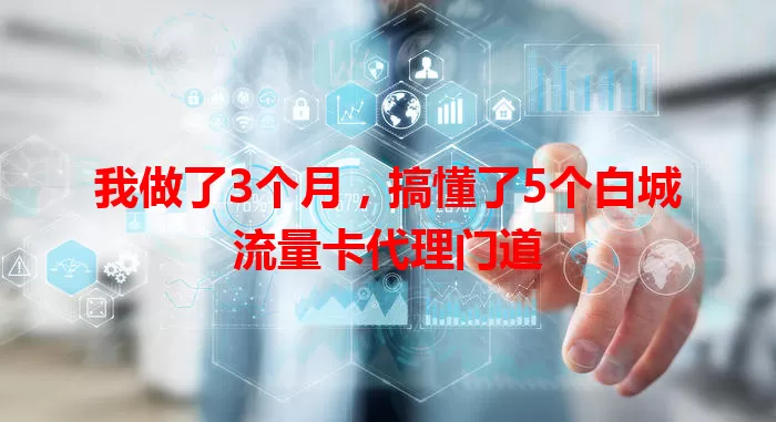 我做了3个月，搞懂了5个白城流量卡代理门道