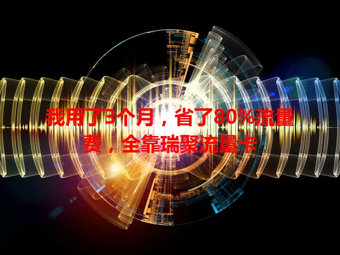 我用了3个月，省了80%流量费，全靠瑞聚流量卡