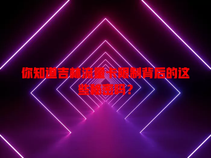 你知道吉林流量卡限制背后的这些秘密吗？