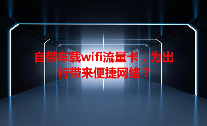自带车载wifi流量卡，为出行带来便捷网络？