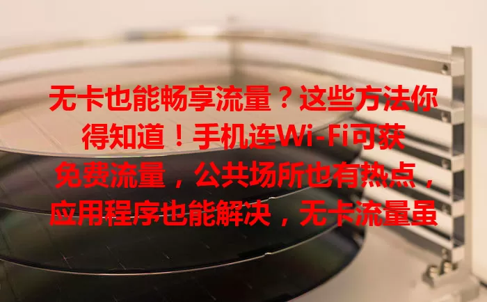 无卡也能畅享流量？这些方法你得知道！手机连Wi-Fi可获免费流量，公共场所也有热点，应用程序也能解决，无卡流量虽方便，使用时也要合理规划哦！