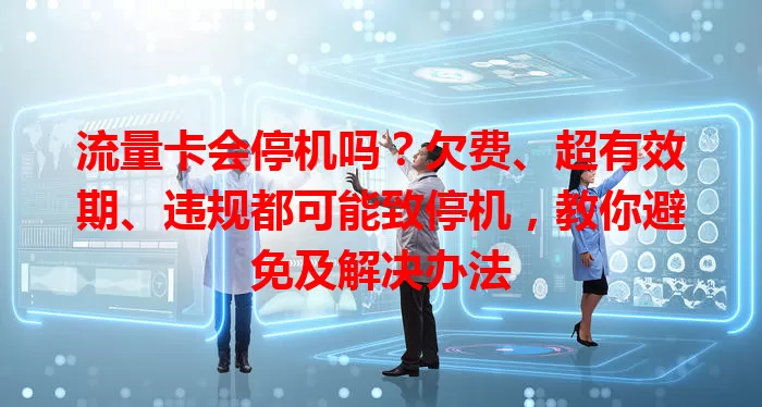 流量卡会停机吗？欠费、超有效期、违规都可能致停机，教你避免及解决办法