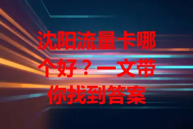 沈阳流量卡哪个好？一文带你找到答案