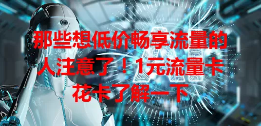 那些想低价畅享流量的人注意了！1元流量卡花卡了解一下