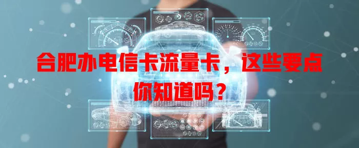 合肥办电信卡流量卡，这些要点你知道吗？