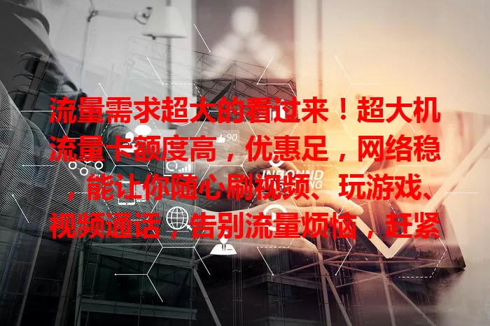 流量需求超大的看过来！超大机流量卡额度高，优惠足，网络稳，能让你随心刷视频、玩游戏、视频通话，告别流量烦恼，赶紧来了解！