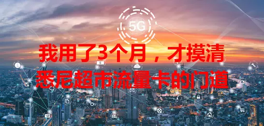 我用了3个月，才摸清悉尼超市流量卡的门道