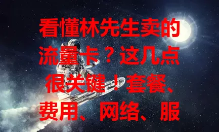 看懂林先生卖的流量卡？这几点很关键！套餐、费用、网络、服务全了解，选到适合自己的流量卡，畅享顺畅实惠网络