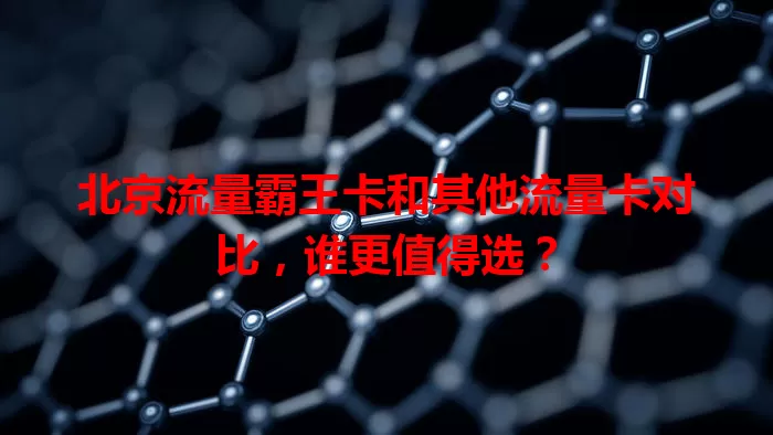 北京流量霸王卡和其他流量卡对比，谁更值得选？