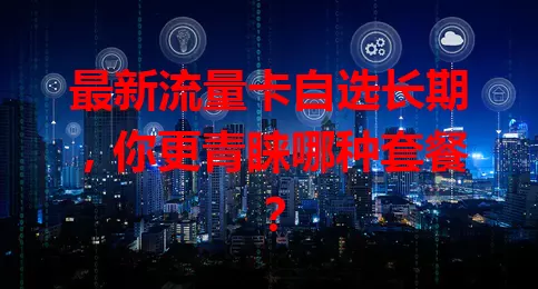 最新流量卡自选长期，你更青睐哪种套餐？