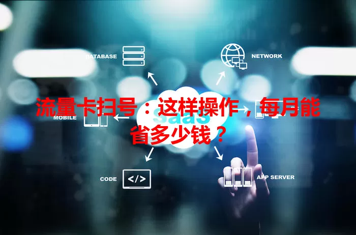 流量卡扫号：这样操作，每月能省多少钱？