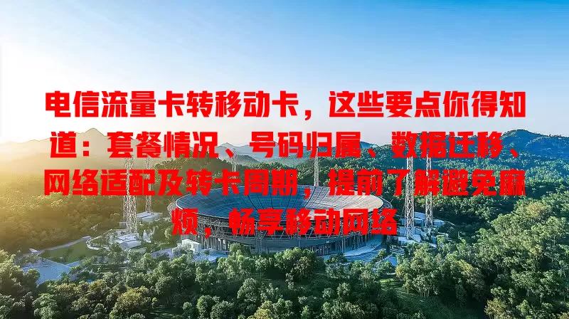 电信流量卡转移动卡，这些要点你得知道：套餐情况、号码归属、数据迁移、网络适配及转卡周期，提前了解避免麻烦，畅享移动网络