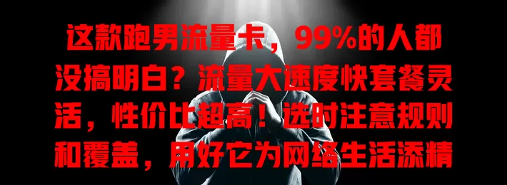 这款跑男流量卡，99%的人都没搞明白？流量大速度快套餐灵活，性价比超高！选时注意规则和覆盖，用好它为网络生活添精彩