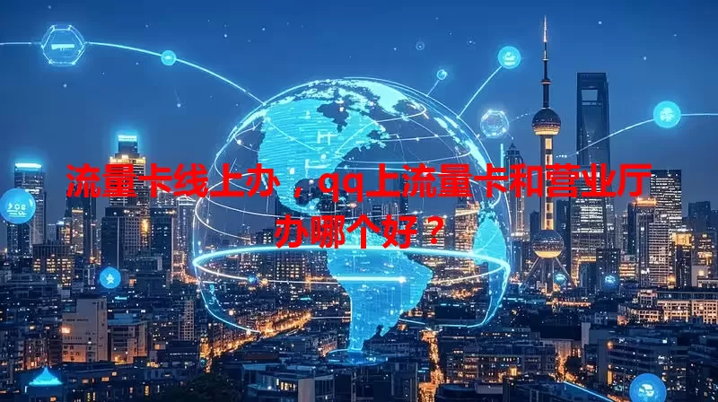 流量卡线上办，qq上流量卡和营业厅办哪个好？