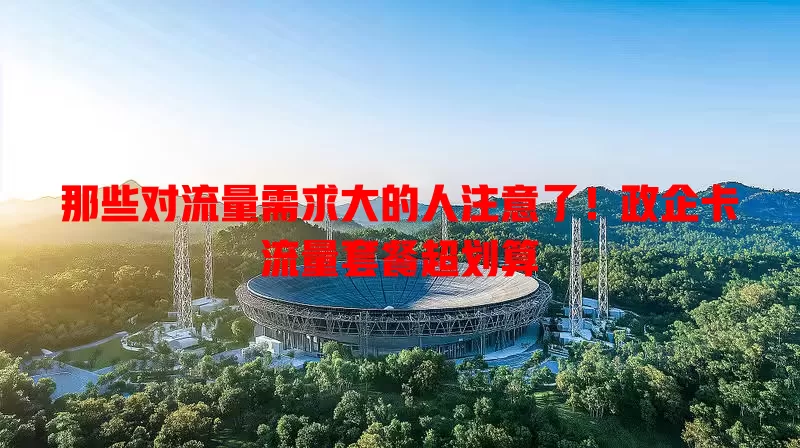 那些对流量需求大的人注意了！政企卡流量套餐超划算