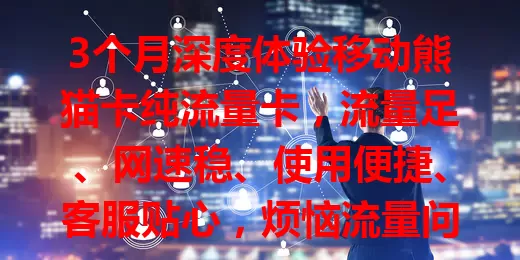 3个月深度体验移动熊猫卡纯流量卡，流量足、网速稳、使用便捷、客服贴心，烦恼流量问题的你快来试试！