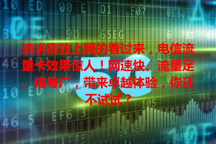 追求高效上网的看过来，电信流量卡效果惊人！网速快、流量足、信号广，带来卓越体验，你还不试试？