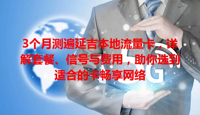 3个月测遍延吉本地流量卡，详解套餐、信号与费用，助你选到适合的卡畅享网络