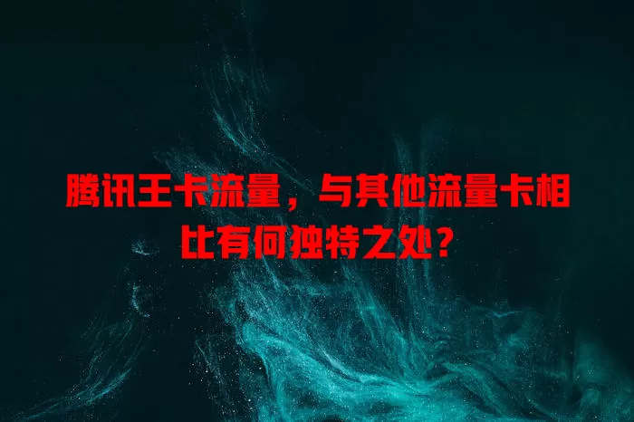 腾讯王卡流量，与其他流量卡相比有何独特之处？