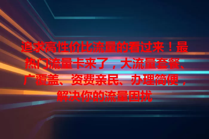 追求高性价比流量的看过来！最热门流量卡来了，大流量套餐、广覆盖、资费亲民、办理简便，解决你的流量困扰