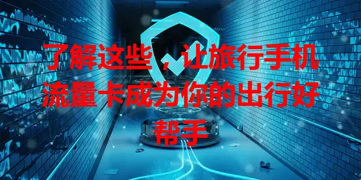 了解这些，让旅行手机流量卡成为你的出行好帮手