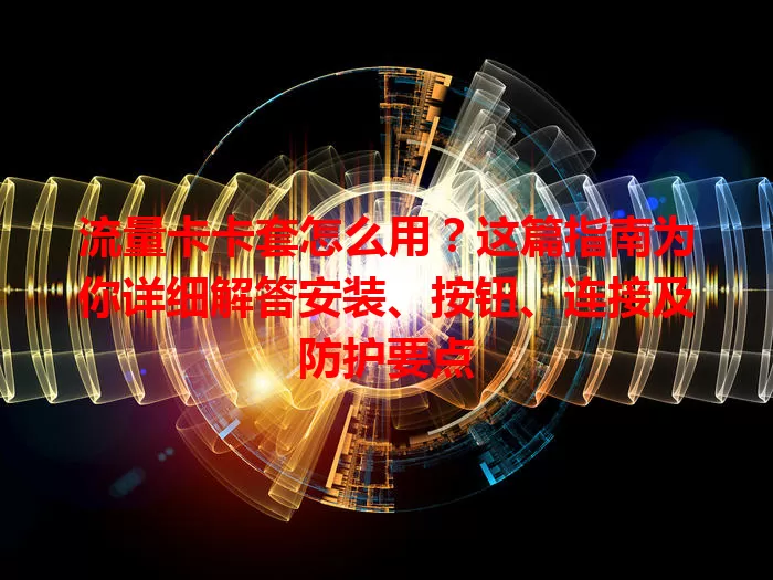流量卡卡套怎么用？这篇指南为你详细解答安装、按钮、连接及防护要点